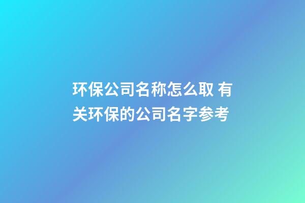 环保公司名称怎么取 有关环保的公司名字参考-第1张-公司起名-玄机派